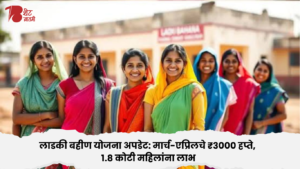 लाडकी बहीण योजना अपडेट: मार्च-एप्रिलचे ₹3000 हप्ते, 1.8 कोटी महिलांना लाभ